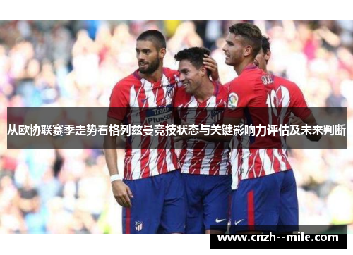 从欧协联赛季走势看格列兹曼竞技状态与关键影响力评估及未来判断