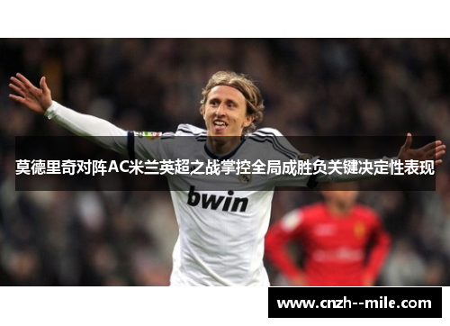 莫德里奇对阵AC米兰英超之战掌控全局成胜负关键决定性表现