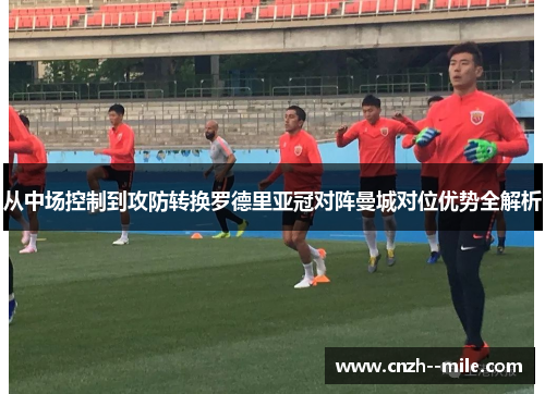 从中场控制到攻防转换罗德里亚冠对阵曼城对位优势全解析 从中场控制到攻防转换罗德里亚冠对阵曼城对位优势全解析
