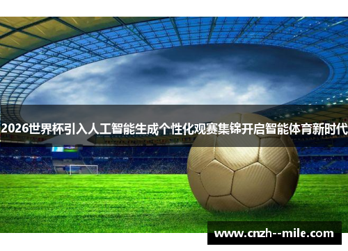 2026世界杯引入人工智能生成个性化观赛集锦开启智能体育新时代