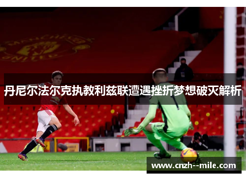 丹尼尔法尔克执教利兹联遭遇挫折梦想破灭解析