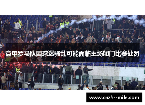 意甲罗马队因球迷骚乱可能面临主场闭门比赛处罚 意甲罗马队因球迷骚乱可能面临主场闭门比赛处罚
