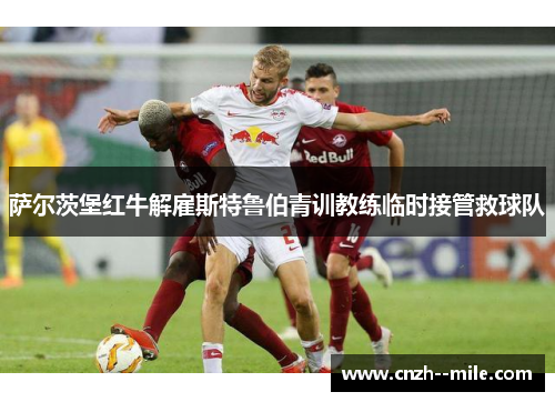 萨尔茨堡红牛解雇斯特鲁伯青训教练临时接管救球队