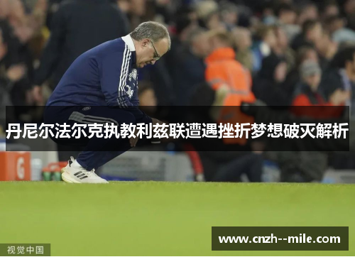 丹尼尔法尔克执教利兹联遭遇挫折梦想破灭解析