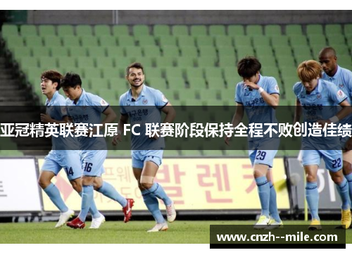 亚冠精英联赛江原 FC 联赛阶段保持全程不败创造佳绩