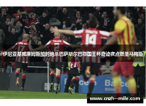 伊尼亚基威廉姆斯加时绝杀巴萨毕尔巴鄂国王杯奇迹夜点燃圣马梅斯