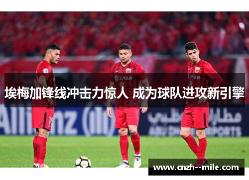 埃梅加锋线冲击力惊人 成为球队进攻新引擎