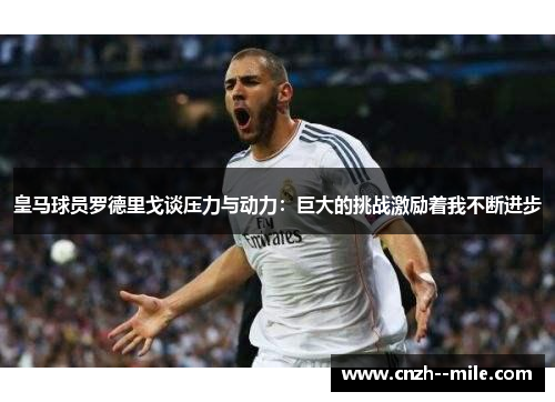皇马球员罗德里戈谈压力与动力：巨大的挑战激励着我不断进步