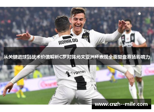 从关键进球到战术价值解析C罗对阵尤文亚洲杯表现全面复盘赛场影响力