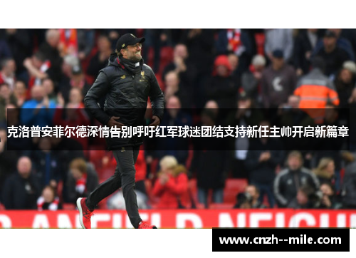 克洛普安菲尔德深情告别呼吁红军球迷团结支持新任主帅开启新篇章