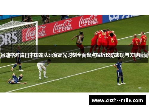 吕迪格对阵日本国家队比赛高光时刻全面盘点解析攻防表现与关键瞬间