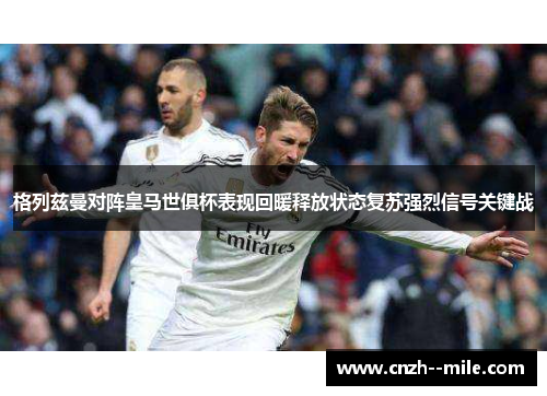 格列兹曼对阵皇马世俱杯表现回暖释放状态复苏强烈信号关键战